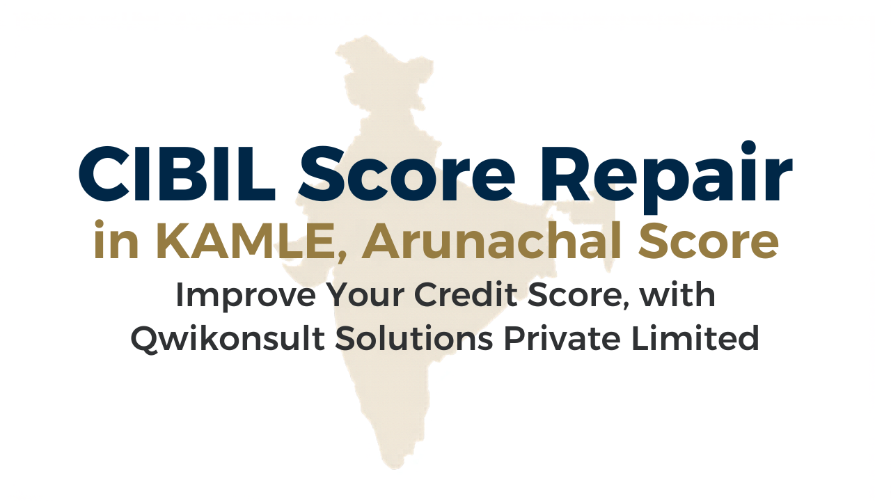 CIBIL Score Repair in KAMLE, Arunachal Pradesh – Improve Your Credit Score with Qwikonsult Solutions Private Limited