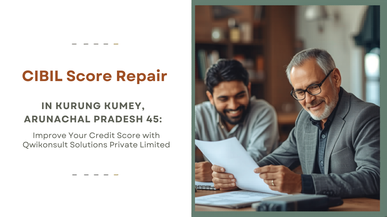 CIBIL Score Repair in KURUNG KUMEY, Arunachal Pradesh – Improve Your Credit Score with Qwikonsult Solutions Private Limited